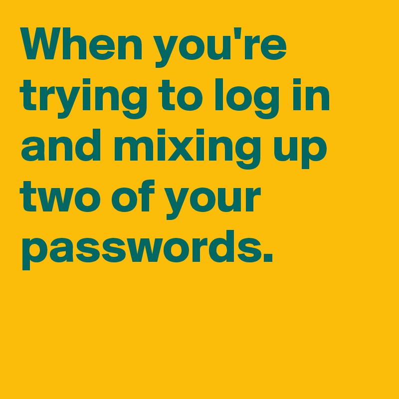 When you re trying to log in and mixing up two of your passwords