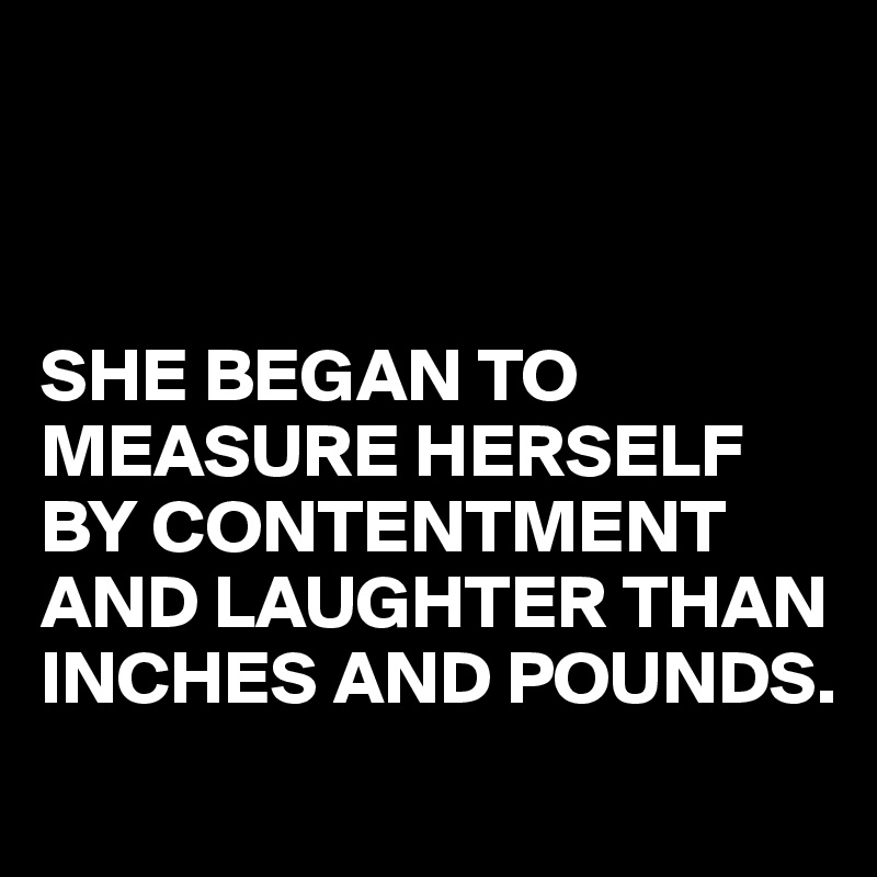



SHE BEGAN TO MEASURE HERSELF BY CONTENTMENT AND LAUGHTER THAN INCHES AND POUNDS.
