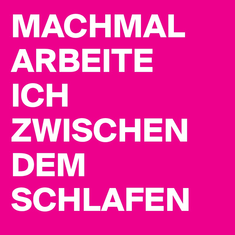 MACHMAL ARBEITE 
ICH ZWISCHEN DEM SCHLAFEN