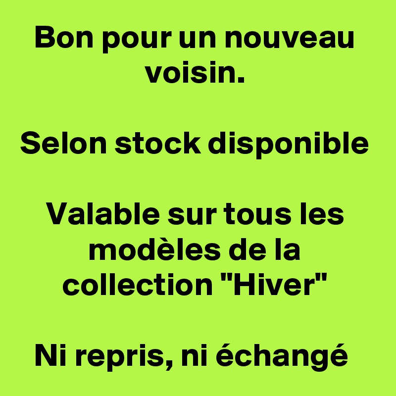 Bon pour un nouveau voisin.

Selon stock disponible

Valable sur tous les modèles de la collection "Hiver"

Ni repris, ni échangé 