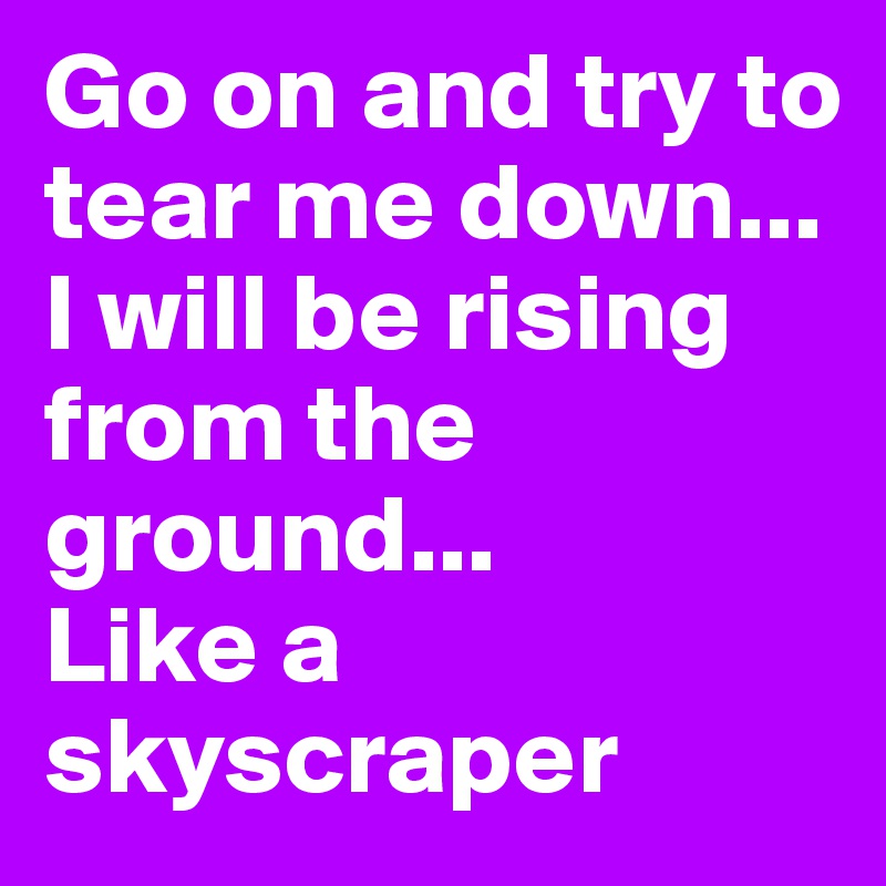Go on and try to tear me down...
I will be rising from the ground...
Like a skyscraper