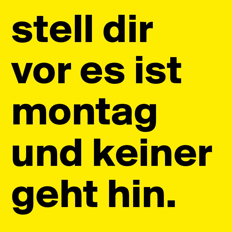 stell dir vor es ist montag und keiner geht hin. 