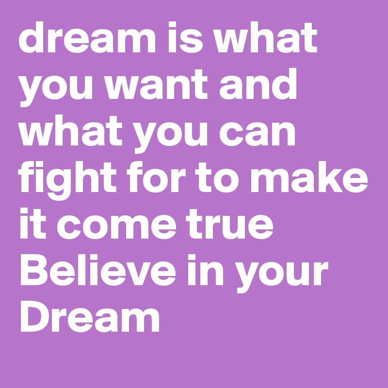 dream is what you want and what you can fight for to make it come true 
Believe in your Dream 