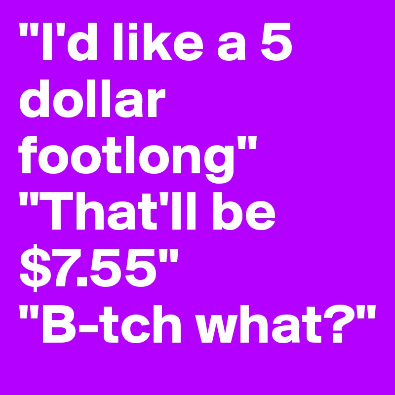 "I'd like a 5 dollar footlong" "That'll be $7.55" 
"B-tch what?"