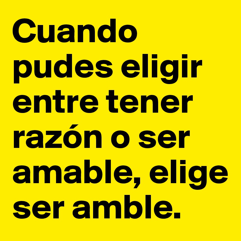 Cuando pudes eligir entre tener razón o ser amable, elige ser amble.