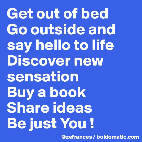 Get out of bed
Go outside and say hello to life
Discover new sensation 
Buy a book
Share ideas
Be just You !