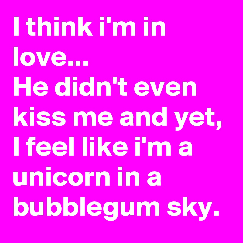 I think i'm in love...
He didn't even kiss me and yet, I feel like i'm a unicorn in a bubblegum sky.