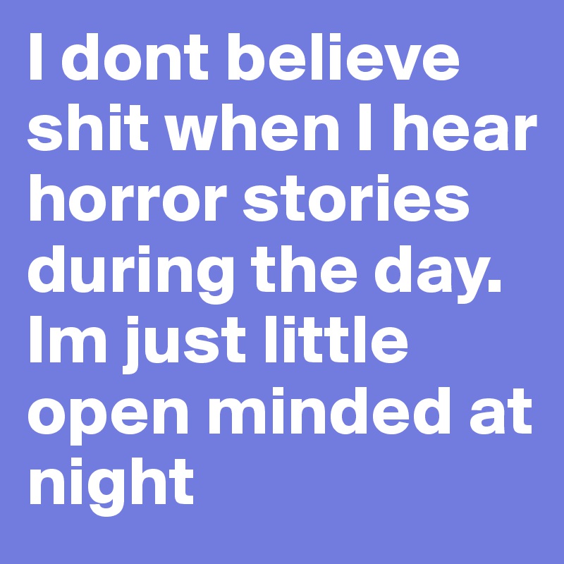 I dont believe shit when I hear horror stories during the day.
Im just little open minded at night  