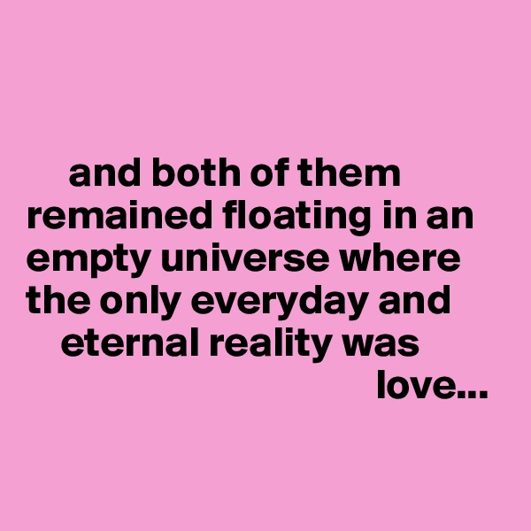 


     and both of them remained floating in an empty universe where the only everyday and   
    eternal reality was 
                                         love...


