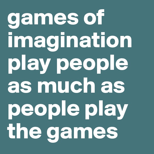 games of imagination play people as much as people play the games