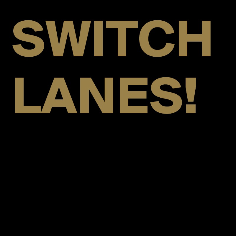 SWITCH LANES!
