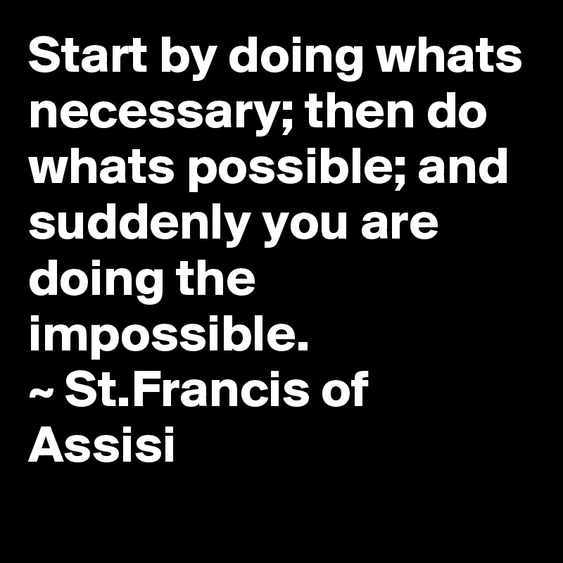 Start by doing whats necessary; then do whats possible; and suddenly you are doing the impossible. 
~ St.Francis of Assisi