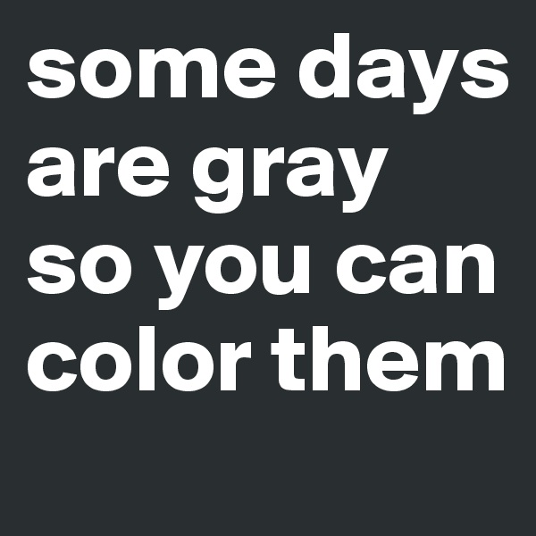 some days are gray so you can color them