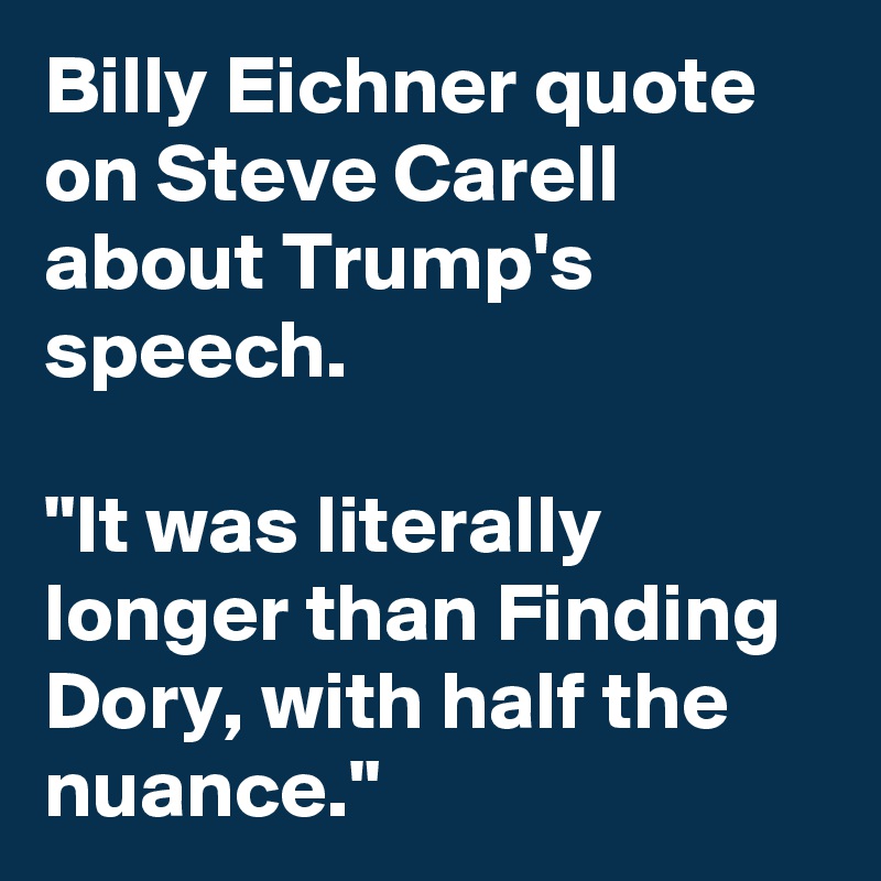 Billy Eichner quote on Steve Carell about Trump's speech.

"It was literally longer than Finding Dory, with half the nuance."