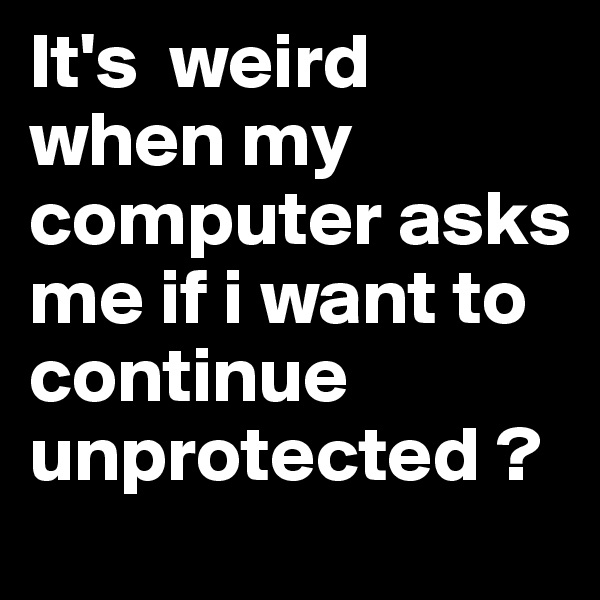 It's  weird when my computer asks me if i want to continue unprotected ?