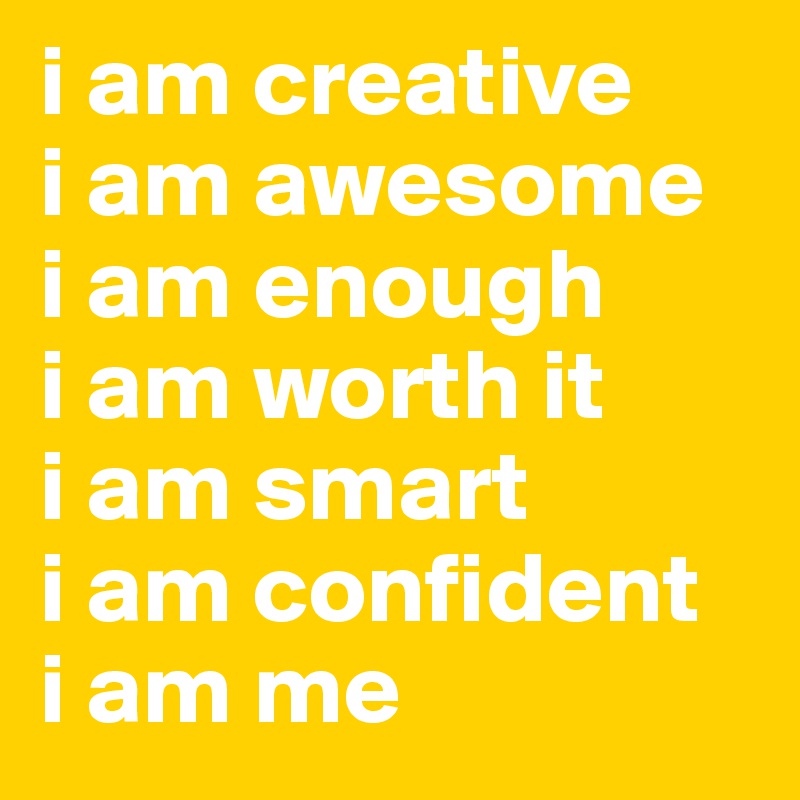i am creative
i am awesome
i am enough
i am worth it
i am smart 
i am confident
i am me