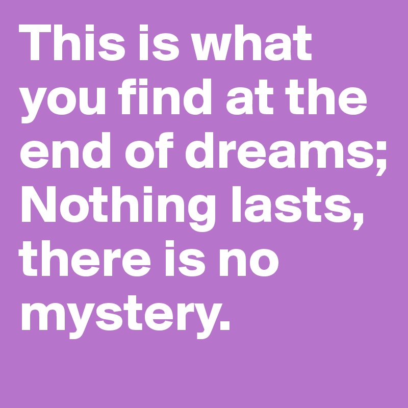 This is what you find at the end of dreams; Nothing lasts, there is no mystery.