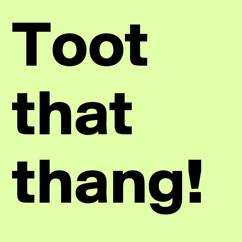 Toot that thang! 