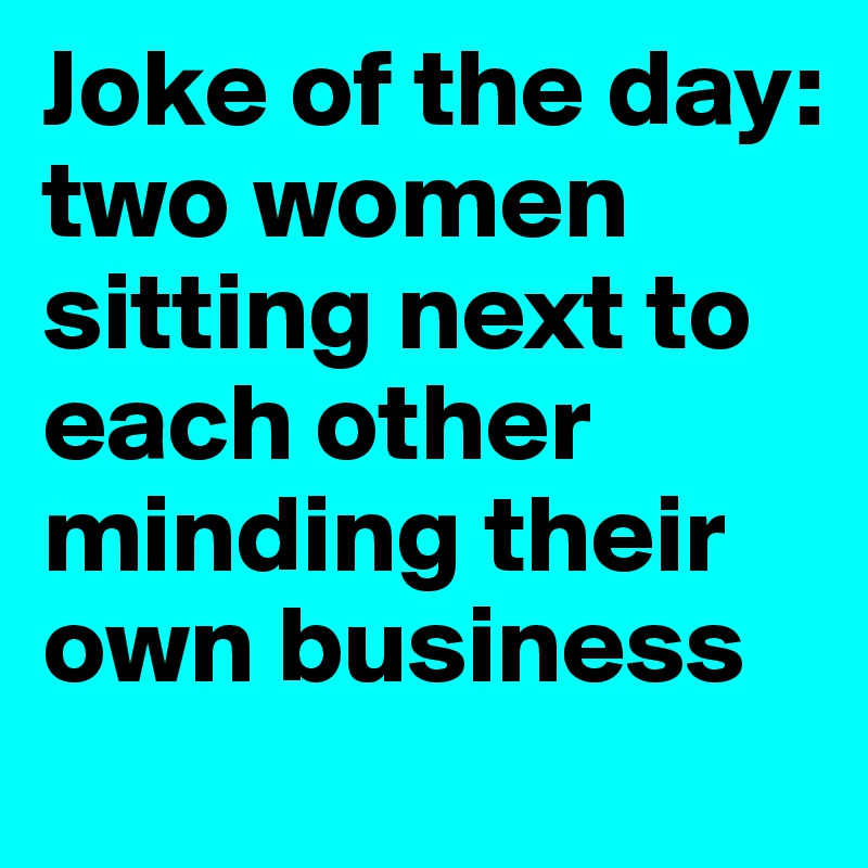 Joke of the day: two women sitting next to each other minding their own business