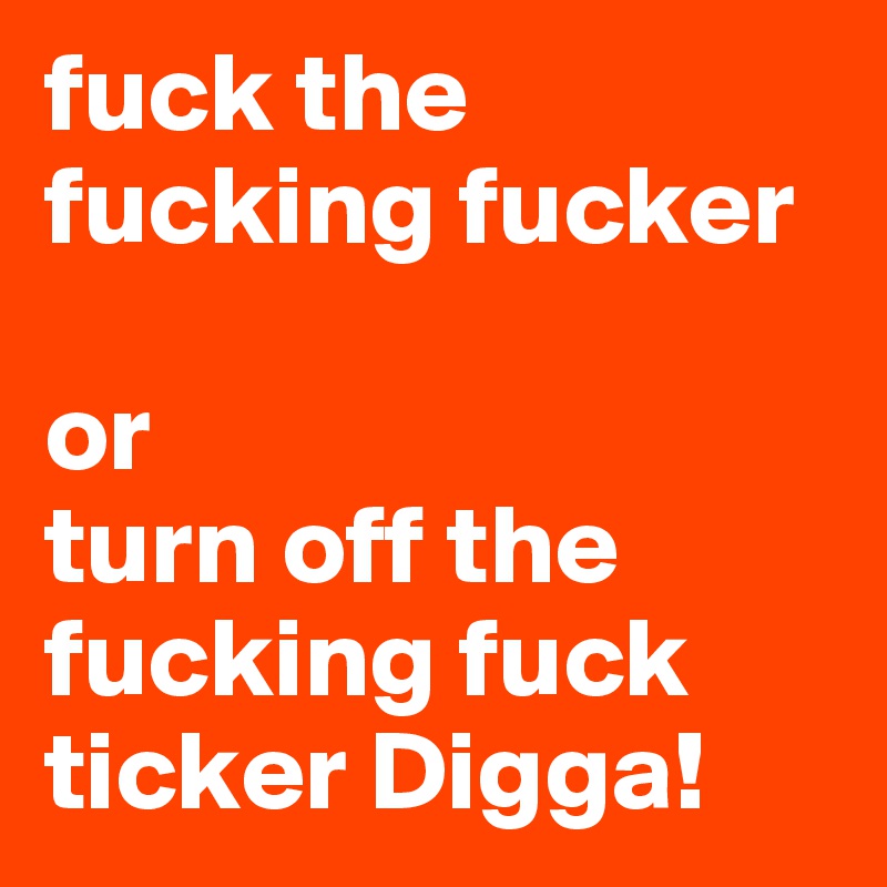 fuck the fucking fucker 

or 
turn off the fucking fuck ticker Digga!