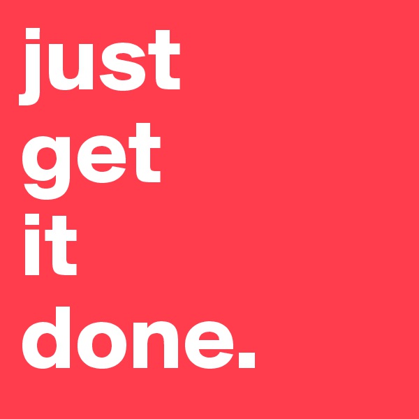 just 
get 
it 
done. 