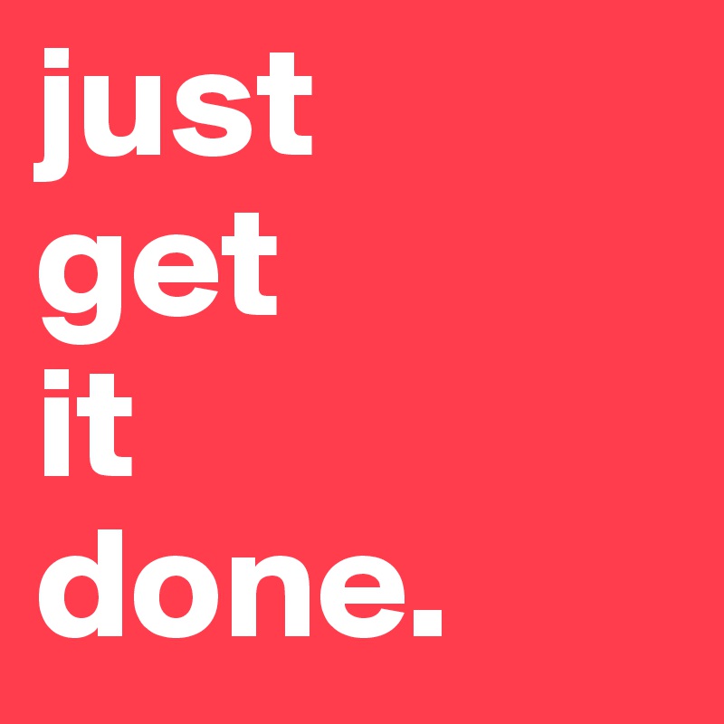 just 
get 
it 
done. 