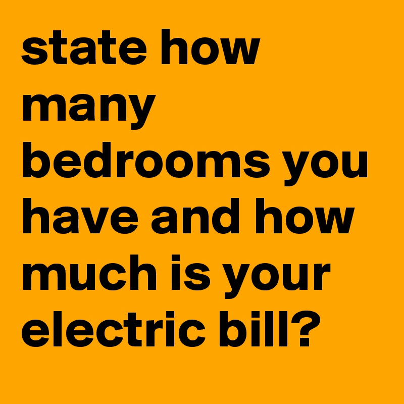 state how many bedrooms you have and how much is your electric bill?