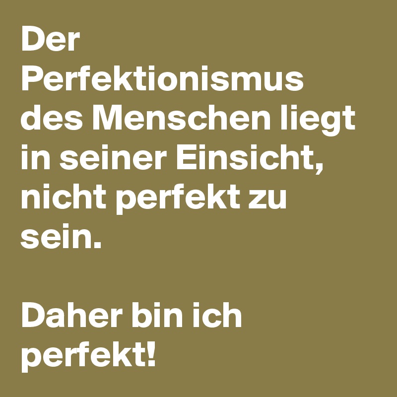 Der Perfektionismus des Menschen liegt in seiner Einsicht, nicht perfekt zu sein. 

Daher bin ich perfekt! 