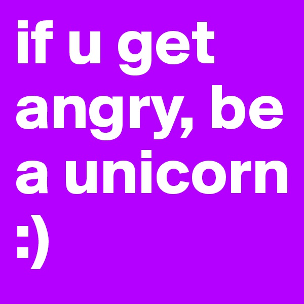 if u get angry, be a unicorn :)