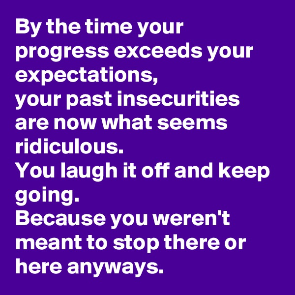 By the time your progress exceeds your expectations,
your past insecurities are now what seems ridiculous.
You laugh it off and keep going.
Because you weren't meant to stop there or here anyways.