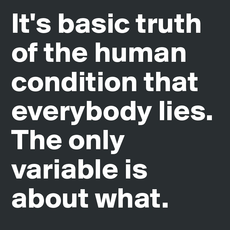 It's basic truth of the human condition that everybody lies. The only variable is about what.