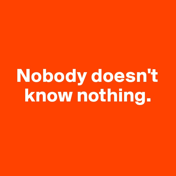


  Nobody doesn't    
    know nothing.



