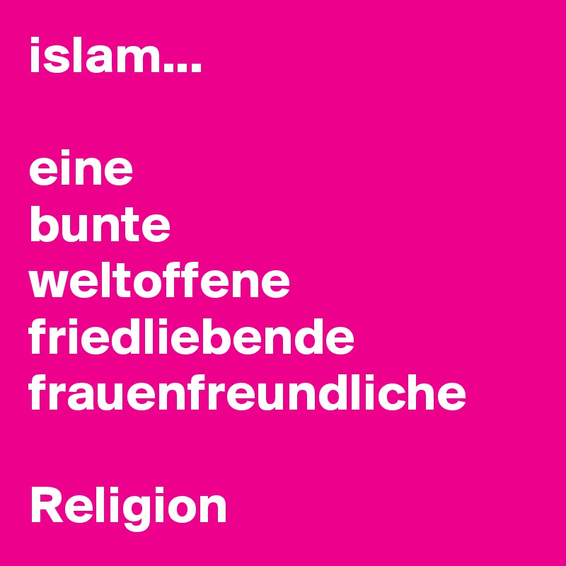 islam...

eine
bunte
weltoffene
friedliebende
frauenfreundliche

Religion