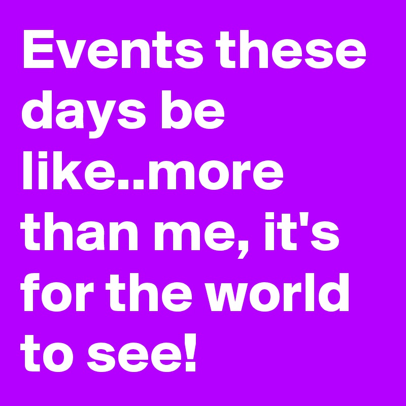 Events these days be like..more than me, it's for the world to see!