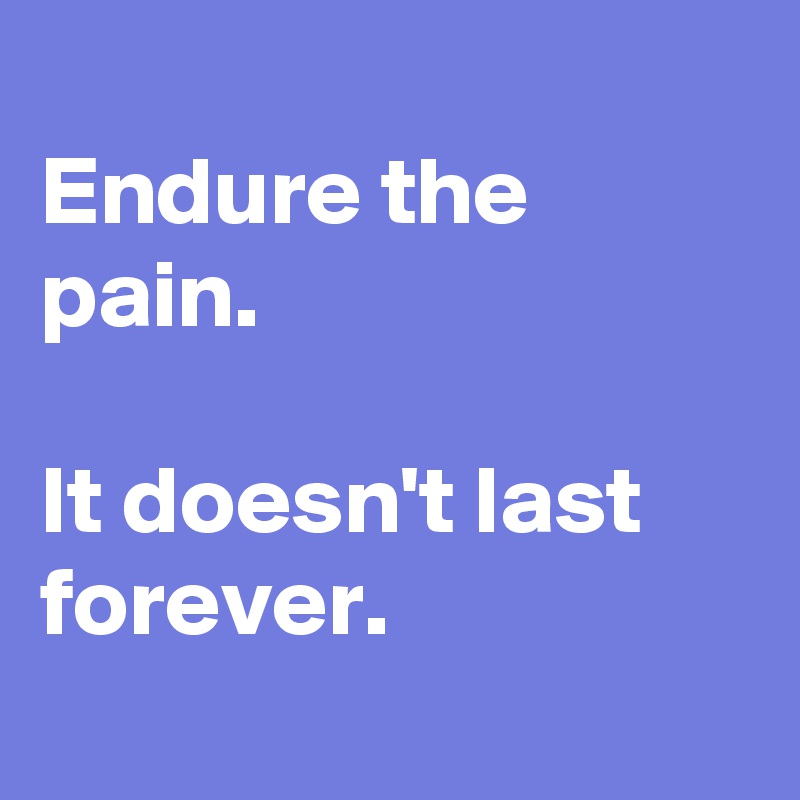 
Endure the pain. 

It doesn't last forever.
