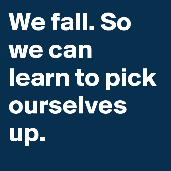 We fall. So we can learn to pick ourselves up.
