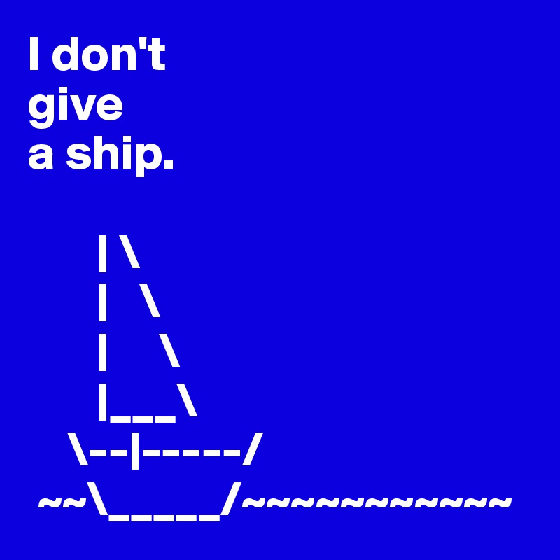 I don't
give 
a ship.

       | \
       |   \
       |     \
       |___\
    \--|-----/
 ~~\_____/~~~~~~~~~~~