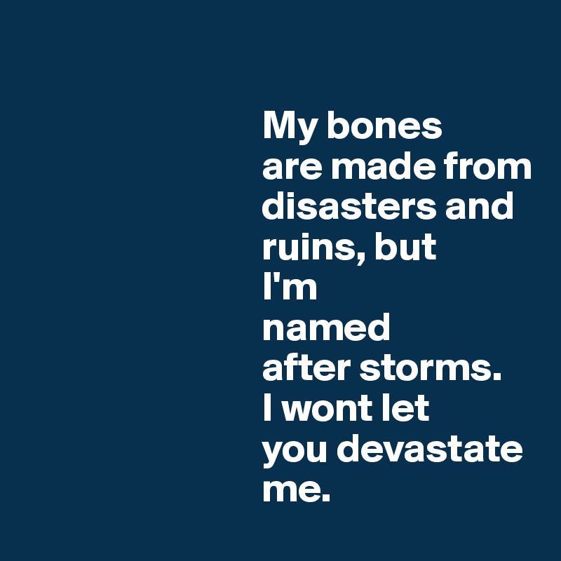 

                             My bones 
                             are made from 
                             disasters and 
                             ruins, but 
                             I'm 
                             named 
                             after storms. 
                             I wont let 
                             you devastate 
                             me.