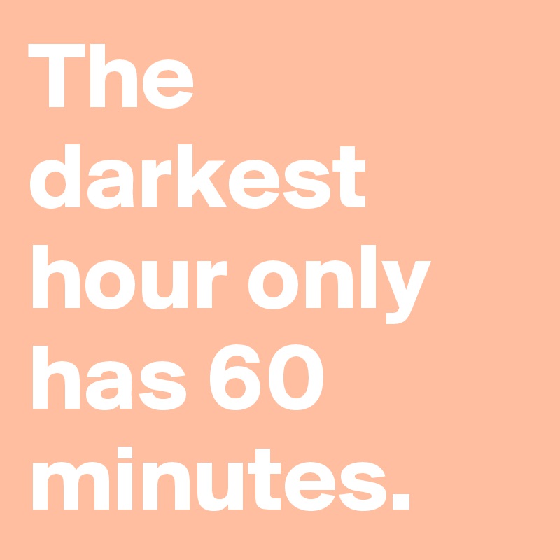 The darkest hour only has 60 minutes.