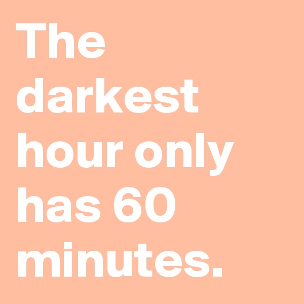 The darkest hour only has 60 minutes.