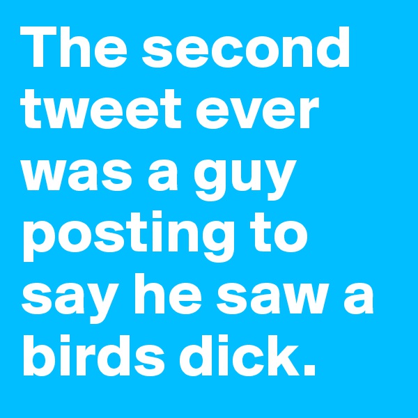 The second tweet ever was a guy posting to say he saw a birds dick.