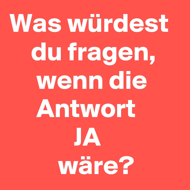 Was würdest 
    du fragen,
     wenn die
     Antwort
            JA
         wäre? 