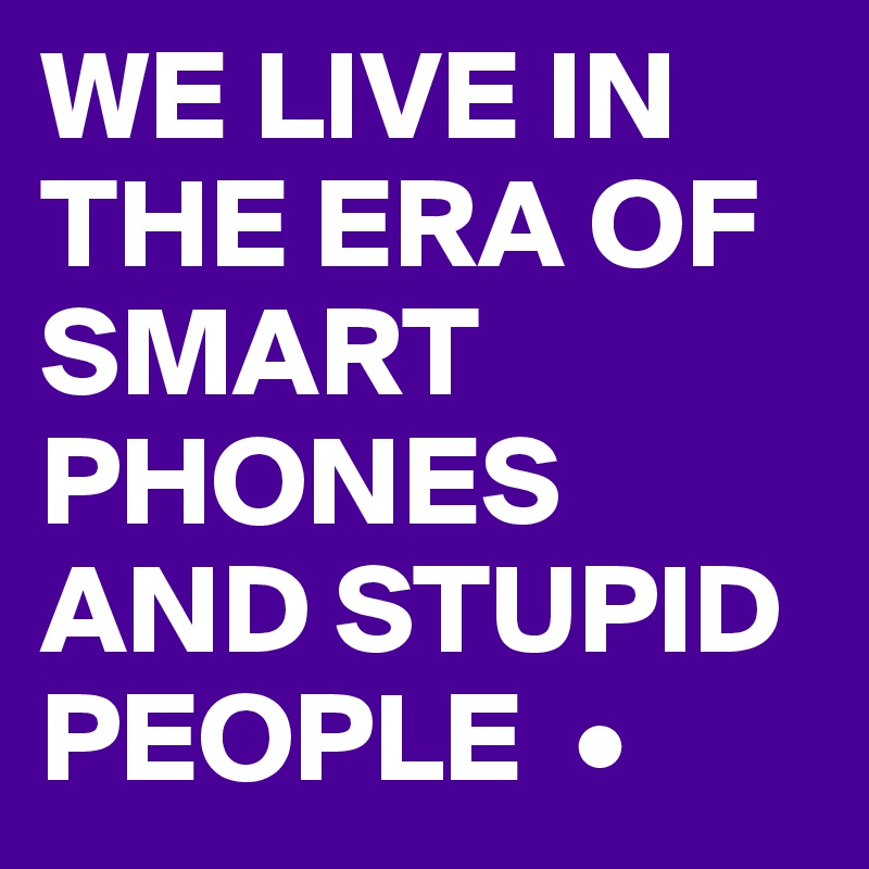WE LIVE IN THE ERA OF SMART PHONES AND STUPID PEOPLE  • 