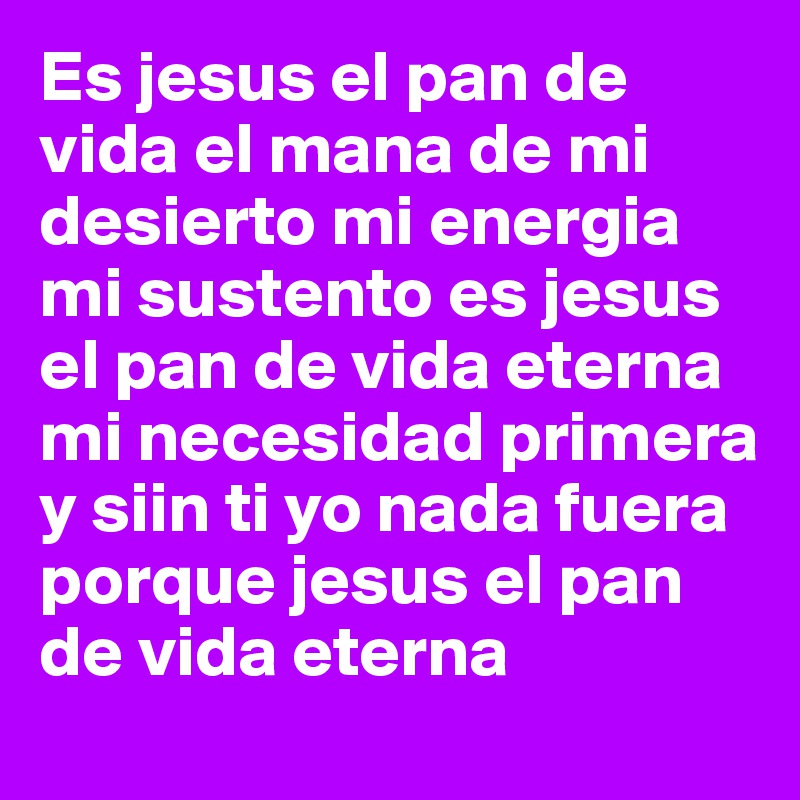 Es jesus el pan de vida el mana de mi desierto mi energia mi sustento es jesus el pan de vida eterna mi necesidad primera y siin ti yo nada fuera porque jesus el pan de vida eterna 