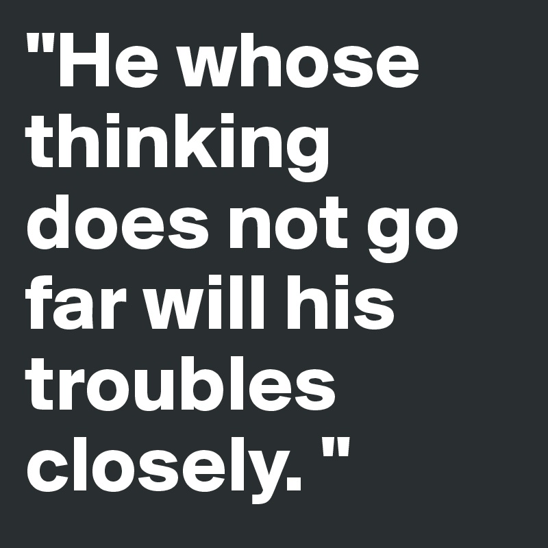 "He whose thinking does not go far will his troubles closely. "