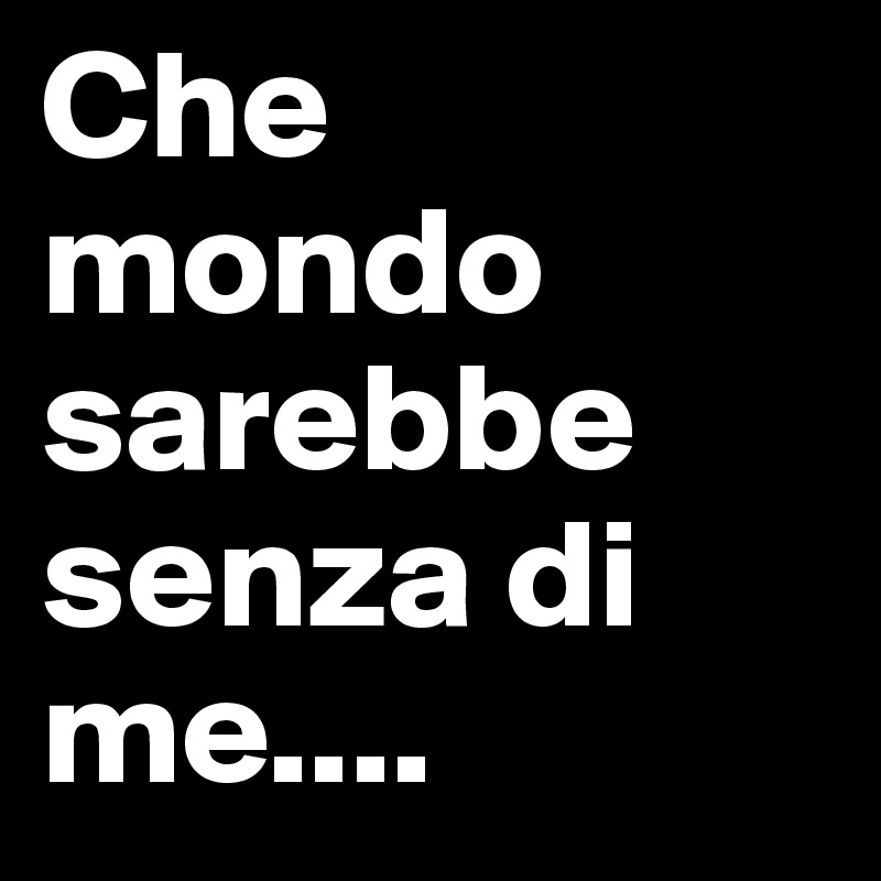 Che mondo sarebbe senza di me.... - Post by birba on Boldomatic