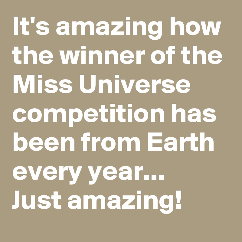 It's amazing how the winner of the Miss Universe competition has been from Earth every year...
Just amazing!