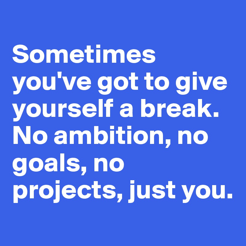 
Sometimes you've got to give yourself a break. No ambition, no goals, no projects, just you.