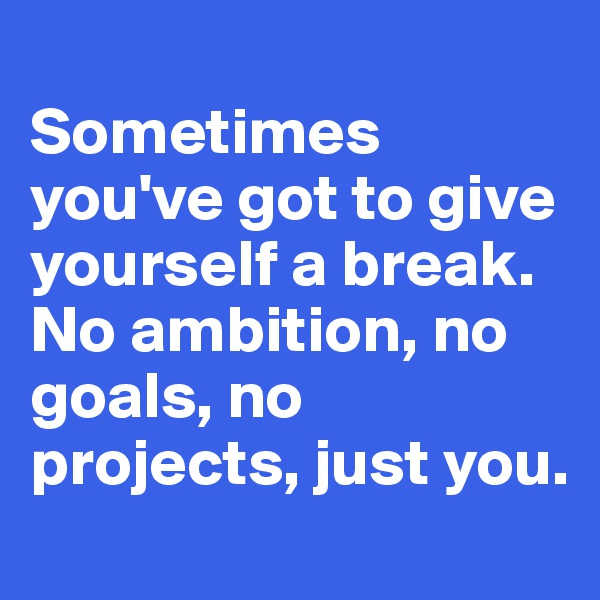 
Sometimes you've got to give yourself a break. No ambition, no goals, no projects, just you.