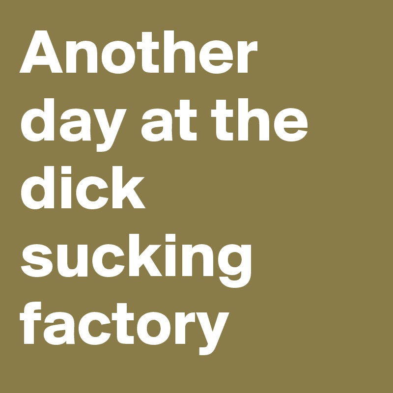 Another Day At The Dick Sucking Factory Post By Lukeoneil47 On Boldomatic 7890